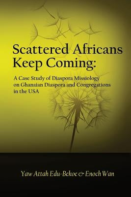 Scattered Africans Keep Coming: A Case Study of Diaspora Missiology on Ghanaian Diaspora and Congregations in the USA by Wan, Enoch