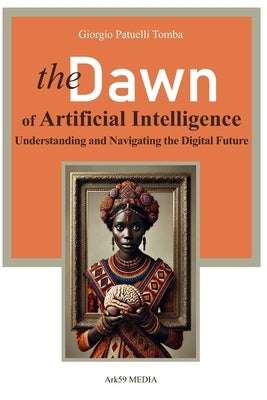 The Dawn of Artificial Intelligence: Understanding and Navigating the Digital Future by Patuelli, Giorgio
