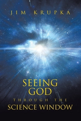 Seeing God Through The Science Window: Pondering the Wonders of Science, Scripture, and Tradition in a Modern Context for Deeper Faith by Krupka, Jim