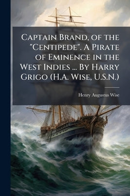 Captain Brand, of the "Centipede". A Pirate of Eminence in the West Indies ... By Harry Grigo (H.A. Wise, U.S.N.) by Wise, Henry Augustus