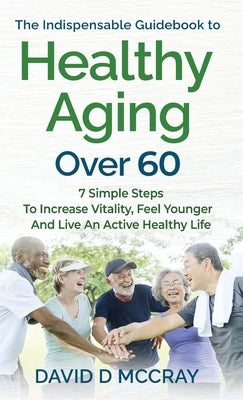 The Indispensable Guidebook To Healthy Aging Over 60 by McCray, David D.