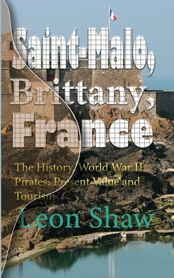 Saint-Malo, Brittany, France: The History, World War II, Pirates, Present Value and Tourism by Shaw, Leon