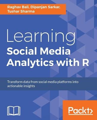 Learning Social Media Analytics with R: Transform data from social media platforms into actionable business insights by Bali, Raghav