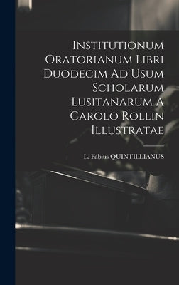 Institutionum Oratorianum Libri Duodecim Ad Usum Scholarum Lusitanarum A Carolo Rollin Illustratae by Quintillianus, L. Fabius