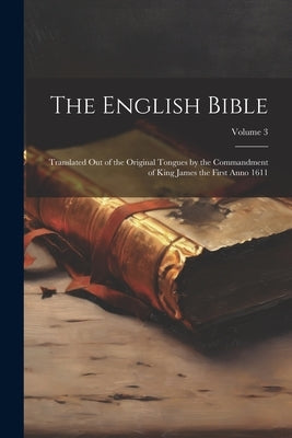 The English Bible: Translated out of the Original Tongues by the Commandment of King James the First Anno 1611; Volume 3 by Anonymous