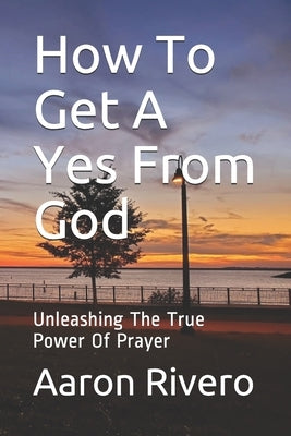 How To Get A Yes From God: Unleashing The True Power Of Prayer by Rivero, Aaron