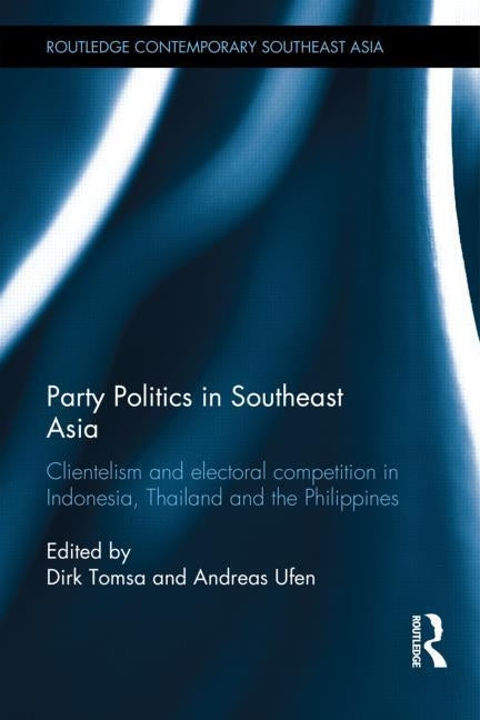 Party Politics in Southeast Asia: Clientelism and Electoral Competition in Indonesia, Thailand and the Philippines by Tomsa, Dirk