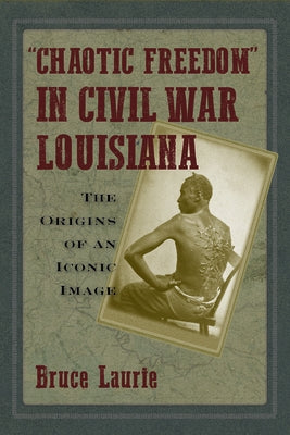 Chaotic Freedom in Civil War Louisiana: The Origins of an Iconic Image by Laurie, Bruce