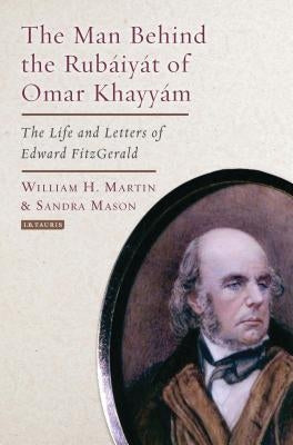 The Man Behind the Rubaiyat of Omar Khayyam: The Life and Letters of Edward Fitzgerald by Martin, William H.