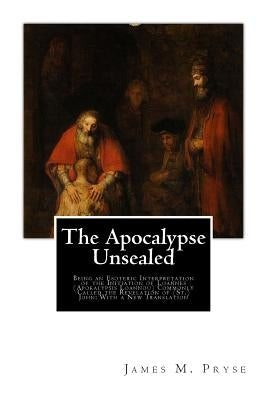 The Apocalypse Unsealed: Being an Esoteric Interpretation of the Initiation of Loannes (Apokalypsis Loannou) Commonly Called the Revelation of by Pryse, James M.