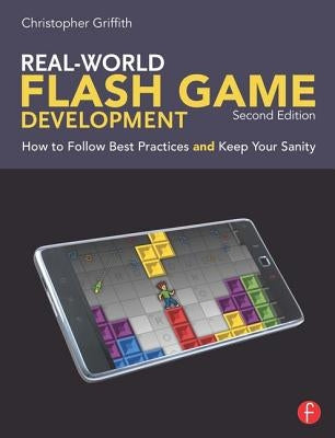 Real-World Flash Game Development: How to Follow Best Practices AND Keep Your Sanity by Griffith, Christopher