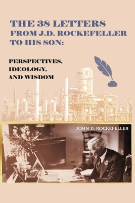 The 38 Letters from J.D. Rockefeller to his son: Perspectives, Ideology, and Wisdom by Rockefeller, J. D.