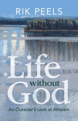 Life Without God: An Outsider's Look at Atheism by Peels, Rik