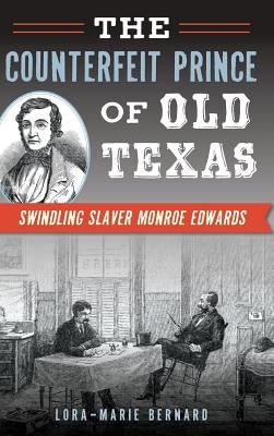 The Counterfeit Prince of Old Texas: Swindling Slaver Monroe Edwards by Bernard, Lora-Marie