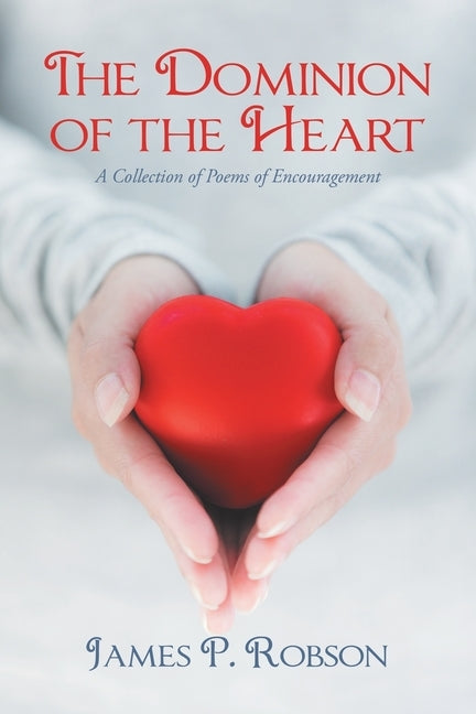 The Dominion of the Heart: A Collection of Poems of Encouragement by Robson, James P.
