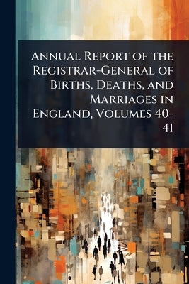 Annual Report of the Registrar-General of Births, Deaths, and Marriages in England, Volumes 40-41 by 