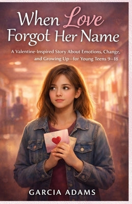 When Love Forgot Her Name: A Valentine-Inspired Story About Emotions, Change, and Growing Up-for Young Teens 9-18 by Garcia Adams