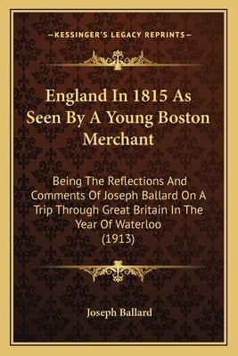 England In 1815 As Seen By A Young Boston Merchant: Being The Reflections And Comments Of Joseph Ballard On A Trip Through Great Britain In The Year O by Ballard, Joseph