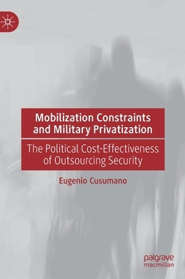 Mobilization Constraints and Military Privatization: The Political Cost-Effectiveness of Outsourcing Security by Cusumano, Eugenio