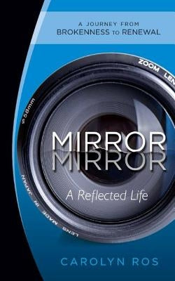 Mirror, Mirror: A Reflected Life: A Journey from Brokenness to Renewal by Ros, Carolyn