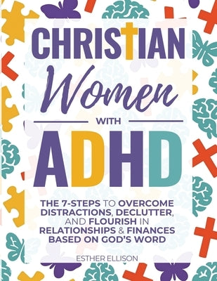 Christian Women with ADHD: The 7-Steps to Overcome Distractions, Declutter, and Flourish in Relationships & Finances Based on God's Word by Ellison, Esther
