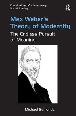 Max Weber's Theory of Modernity: The Endless Pursuit of Meaning by Symonds, Michael
