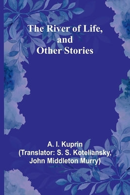 The River of Life, and Other Stories by Kuprin, A. I.