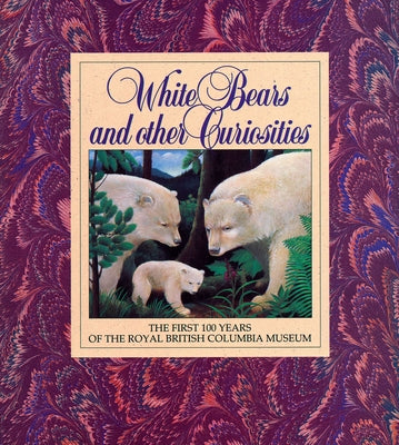 White Bears and Other Curiosities: The First 100 Years of the Royal British Columbia Museum by Corley-Smith, Peter