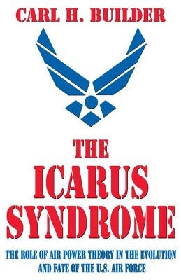 The Icarus Syndrome: The Role of Air Power Theory in the Evolution and Fate of the U.S. Air Force by Builder, Carl H.
