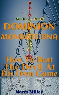 Dominion Mandate DNA: How To Beat The Devil At His Own Game by Miller, Norm