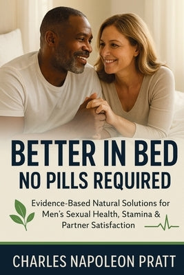 Better in Bed, No Pills Required: Evidence-Based Natural Solutions for Men's Sexual Health, Stamina & Partner Satisfaction by Pratt, Charles Napoleon