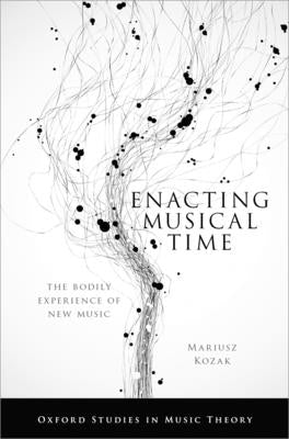 Enacting Musical Time: The Bodily Experience of New Music by Kozak, Mariusz