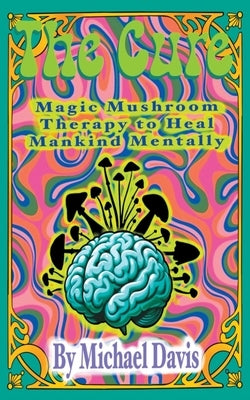 The Cure: Magic Mushroom Therapy to Heal Mankind Mentally by Davis, Michael