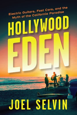 Hollywood Eden: Electric Guitars, Fast Cars, and the Myth of the California Paradise by Selvin, Joel