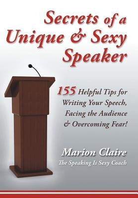 Secrets of a Unique & Sexy Speaker: 155 Vital, Quick & Helpful Tips for Writing Your Speech, Facing the Audience & Overcoming Fear! by Marion Claire