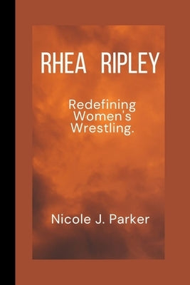 Rhea Ripley: Redefining Women's Wrestling by J. Parker, Nicole