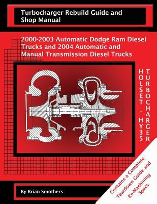 Holset HY35 Turbocharger Turbocharger Rebuild Guide and Shop Manual: 2000-2003 Automatic Dodge Ram Diesel Trucks and 2004 Automatic and Manual Transmi by Smothers, Phaedra