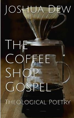 The Coffee Shop Gospel: Theological Poetry by Dew, Joshua