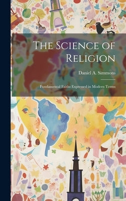 The Science of Religion: Fundamental Faiths Expressed in Modern Terms by Simmons, Daniel A.