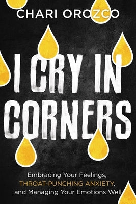 I Cry in Corners: Embracing Your Feelings, Throat-Punching Anxiety, and Managing Your Emotions Well by Orozco, Chari