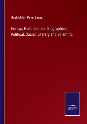 Essays, Historical and Biographical, Political, Social, Literary and Scientific by Miller, Hugh