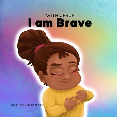 With Jesus I am brave: A Christian children book on trusting God to overcome worry, anxiety and fear of the dark by Meditations, Good News