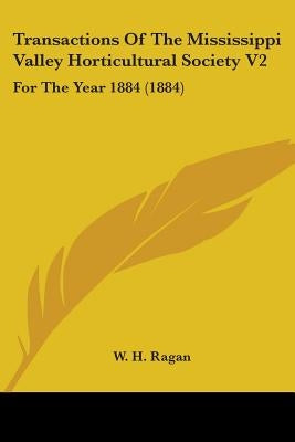 Transactions Of The Mississippi Valley Horticultural Society V2: For The Year 1884 (1884) by Ragan, W. H.
