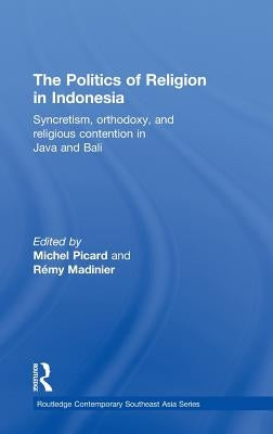 The Politics of Religion in Indonesia: Syncretism, Orthodoxy, and Religious Contention in Java and Bali by Picard, Michel