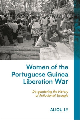Women of the Portuguese Guinea Liberation War: De-gendering the History of Anticolonial Struggle by Ly, Aliou