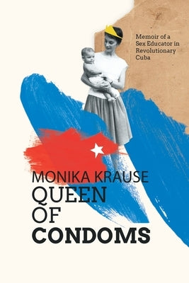 Monika Krause, Queen of Condoms: Memoir of a Sex Educator in Revolutionary Cuba by Krause, Monika