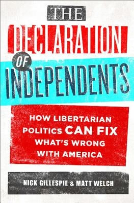 The Declaration of Independents: How Libertarian Politics Can Fix What's Wrong with America by Gillespie, Nick