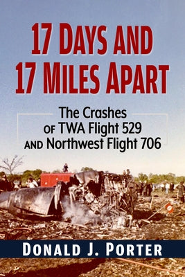 17 Days and 17 Miles Apart: The Crashes of TWA Flight 529 and Northwest Flight 706 by Porter, Donald J.