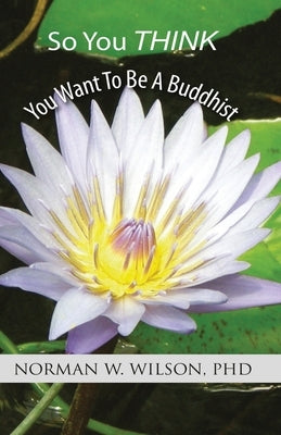 So You Think You Want To Be A Buddhist by Wilson, Norman W.