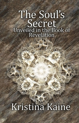 The Soul's Secret Unveiled in the Book of Revelation by Kaine, Kristina